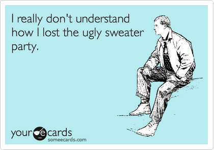 I really don't understand
how I lost the ugly sweater
party.
