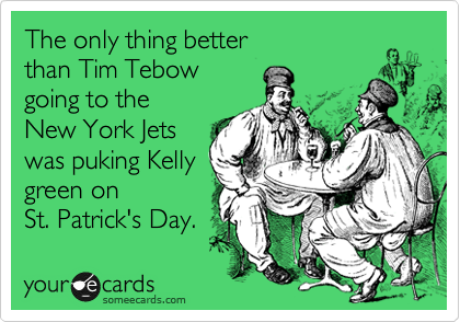 The only thing better
than Tim Tebow
going to the
New York Jets
was puking Kelly
green on
St. Patrick's Day.
