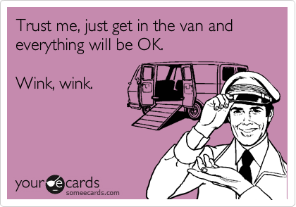 Trust me, just get in the van and everything will be OK.

Wink, wink.