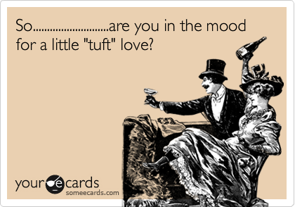 So...........................are you in the mood for a little "tuft" love?