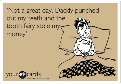 "Not a great day, Daddy punched out my teeth and the
tooth fairy stole my
money" 