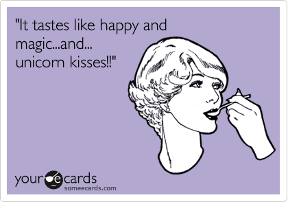 "It tastes like happy and               
magic...and...
unicorn kisses!!"