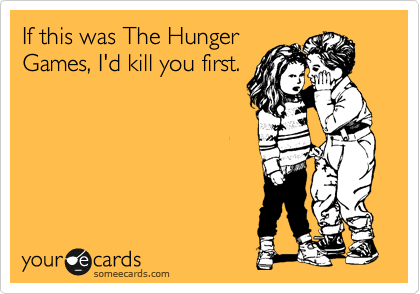 If this was The Hunger
Games, I'd kill you first.