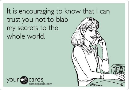 It is encouraging to know that I can trust you not to blab
my secrets to the
whole world.