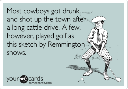Most cowboys got drunk
and shot up the town after
a long cattle drive. A few,
however, played golf as
this sketch by Remmington
shows.