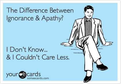 The Difference Between
Ignorance & Apathy?   



I Don't Know... 
& I Couldn't Care Less.