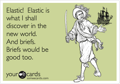 Elastic!  Elastic is
what I shall 
discover in the 
new world.
And briefs.  
Briefs would be
good too.