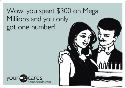 Wow, you spent %24300 on Mega Millions and you only
got one number!  