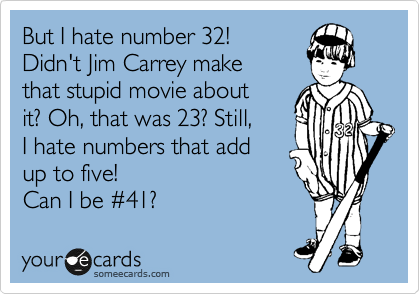 But I hate number 32! 
Didn't Jim Carrey make
that stupid movie about 
it? Oh, that was 23? Still,
I hate numbers that add
up to five! 
Can I be %2341? 