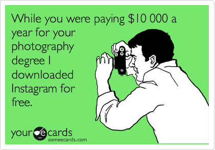 While you were paying %2410 000 a year for your
photography
degree I
downloaded
Instagram for
free.