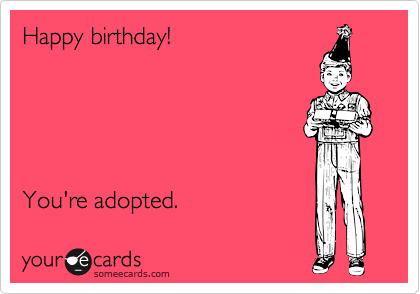 Happy birthday!





You're adopted.  