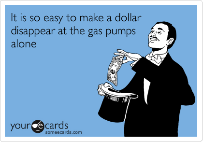 It is so easy to make a dollar
disappear at the gas pumps
alone 

