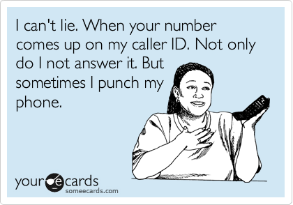 I can't lie. When your number comes up on my caller ID. Not only do I not answer it. But
sometimes I punch my
phone. 