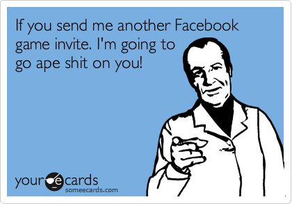If you send me another Facebook game invite. I'm going to
go ape shit on you! 