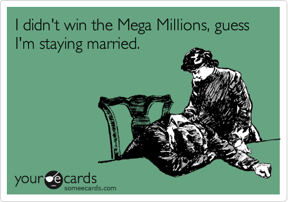 I didn't win the Mega Millions, guess I'm staying married.