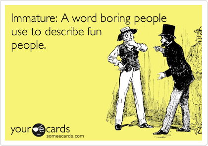 Immature: A word boring people use to describe fun 
people.