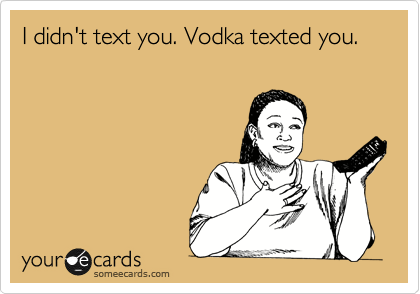 I didn't text you. Vodka texted you.