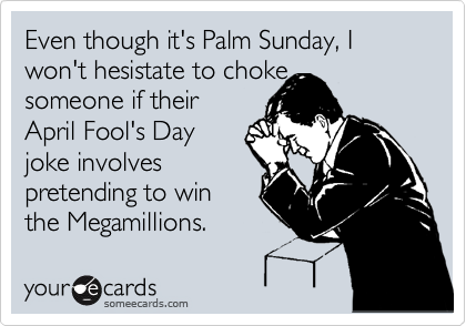 Even though it's Palm Sunday, I won't hesistate to choke
someone if their
April Fool's Day
joke involves
pretending to win
the Megamillions.