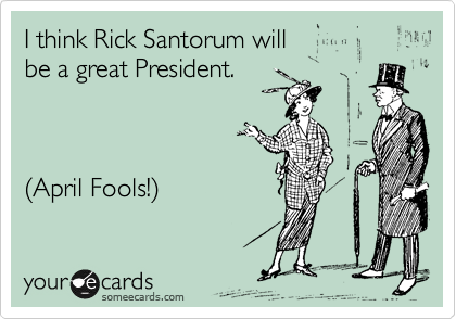 I think Rick Santorum will 
be a great President.



%28April Fools!%29
