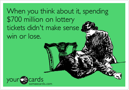 When you think about it, spending %24700 million on lottery
tickets didn't make sense
win or lose.