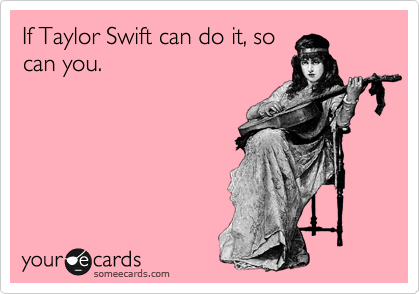 If Taylor Swift can do it, so
can you. 