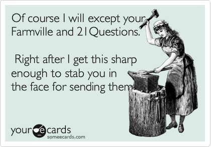 Of course I will except your
Farmville and 21Questions.

 Right after I get this sharp
enough to stab you in
the face for sending them
