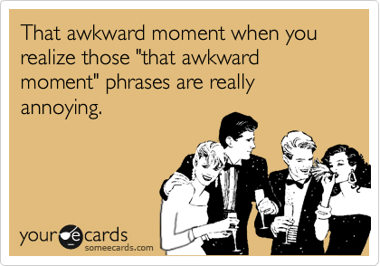 That awkward moment when you realize those "that awkward moment" phrases are really annoying.