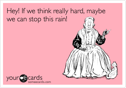 Hey! If we think really hard, maybe we can stop this rain!