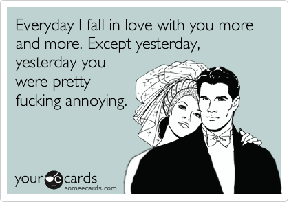Everyday I fall in love with you more and more. Except yesterday, yesterday you
were pretty
fucking annoying. 