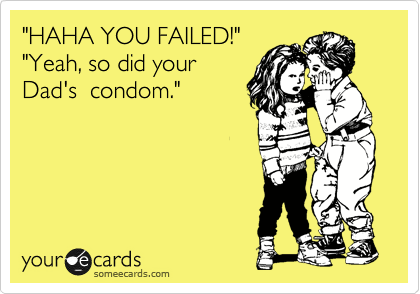 "HAHA YOU FAILED!"
"Yeah, so did your
Dad's  condom."