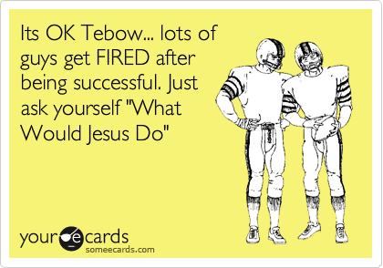 Its OK Tebow... lots of
guys get FIRED after
being successful. Just
ask yourself "What
Would Jesus Do"