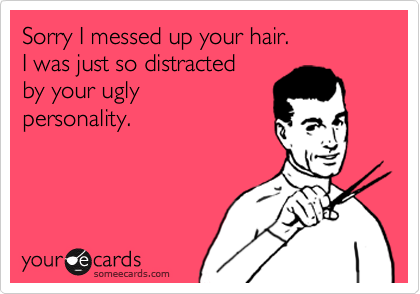 Sorry I messed up your hair.
I was just so distracted
by your ugly
personality.