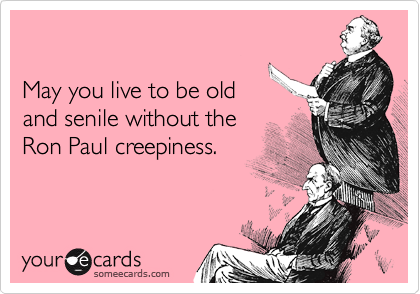 

May you live to be old
and senile without the
Ron Paul creepiness.