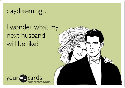 daydreaming...

I wonder what my 
next husband
will be like?
