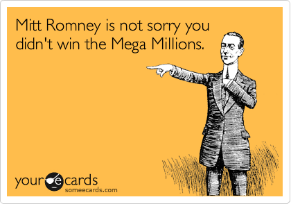 Mitt Romney is not sorry you
didn't win the Mega Millions.