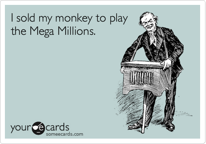 I sold my monkey to play
the Mega Millions.
