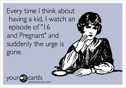 Every time I think about
 having a kid, I watch an
 episode of "16
and Pregnant" and
suddenly the urge is
gone.