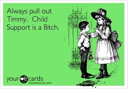 Always pull out 
Timmy.  Child
Support is a Bitch.