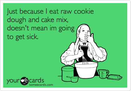 Just because I eat raw cookie dough and cake mix,
doesn't mean im going
to get sick.