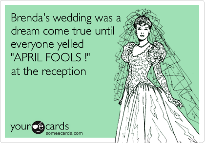 Brenda's wedding was a
dream come true until
everyone yelled 
"APRIL FOOLS !"
at the reception
