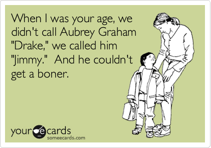 When I was your age, we
didn't call Aubrey Graham
"Drake," we called him
"Jimmy."  And he couldn't
get a boner.