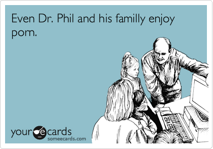 Even Dr. Phil and his familly enjoy porn.

