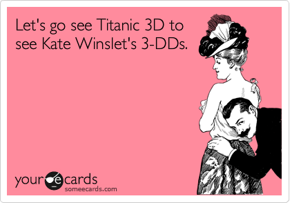 Let's go see Titanic 3D to
see Kate Winslet's 3-DDs.