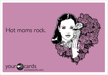 


Hot moms rock.