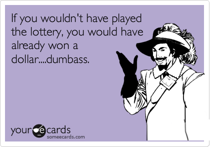 If you wouldn't have played
the lottery, you would have
already won a
dollar....dumbass. 