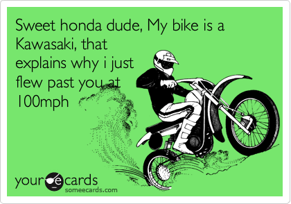 Sweet honda dude, My bike is a Kawasaki, that
explains why i just
flew past you at
100mph