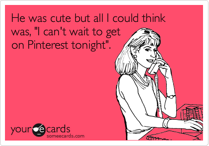 He was cute but all I could think was, "I can't wait to get 
on Pinterest tonight".