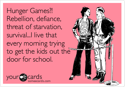 Hunger Games?!
Rebellion, defiance,
threat of starvation,
survival...I live that
every morning trying
to get the kids out the
door for school.