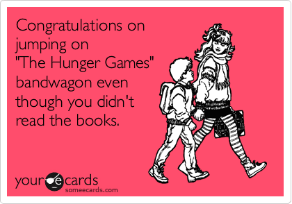 Congratulations on 
jumping on 
"The Hunger Games"
bandwagon even
though you didn't
read the books.
