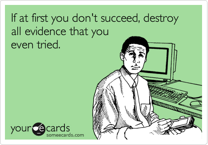 If at first you don't succeed, destroy all evidence that you
even tried.